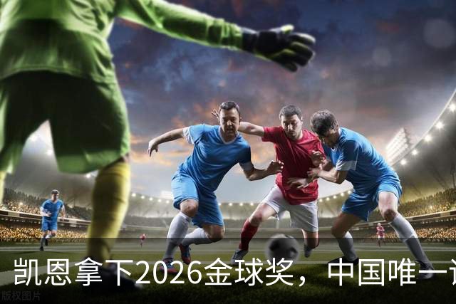 凯恩拿下2026金球奖，中国唯一评委骆明投票公开！梅西第1 凯恩第4