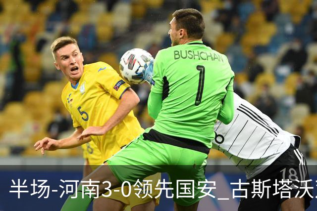 半场-河南3-0领先国安 古斯塔沃双响纳萨里奥破门