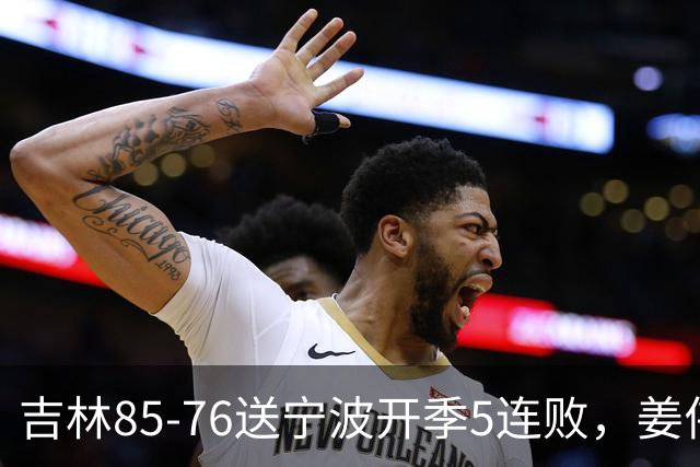 吉林85-76送宁波开季5连败，姜伟泽22分，刘雁宇16+6，罗凯文16分