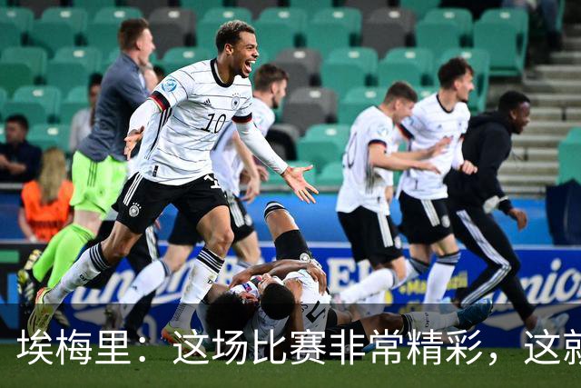 埃梅里：这场比赛非常精彩，这就是我们希望达到并保持的水准