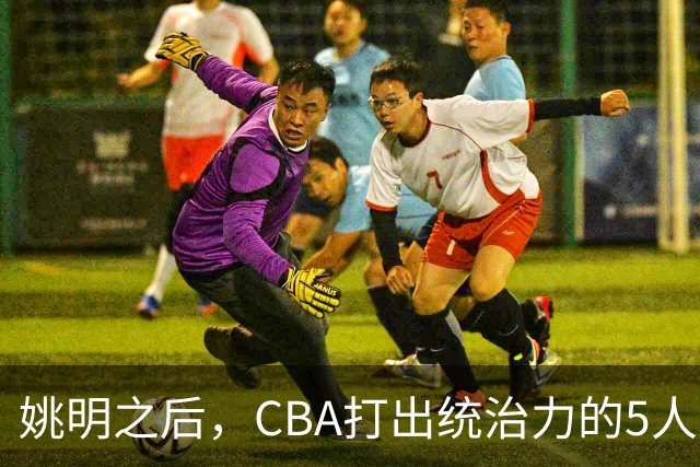 姚明之后，CBA打出统治力的5人盘点！易建联第二
