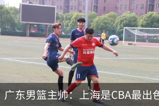 广东男篮主帅：上海是CBA最出色队伍之一，今晚是艰苦挑战