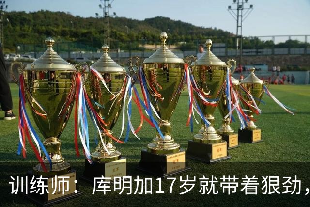 训练师：库明加17岁就带着狠劲，如今不再只靠身体打球