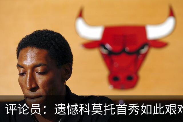 评论员：遗憾科莫托首秀如此艰难；10人0-2不该冒险换上拉比奥