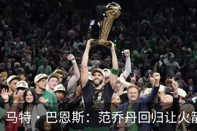 马特·巴恩斯：范乔丹回归让火箭完全不同 新赛季有望冲击西部前4