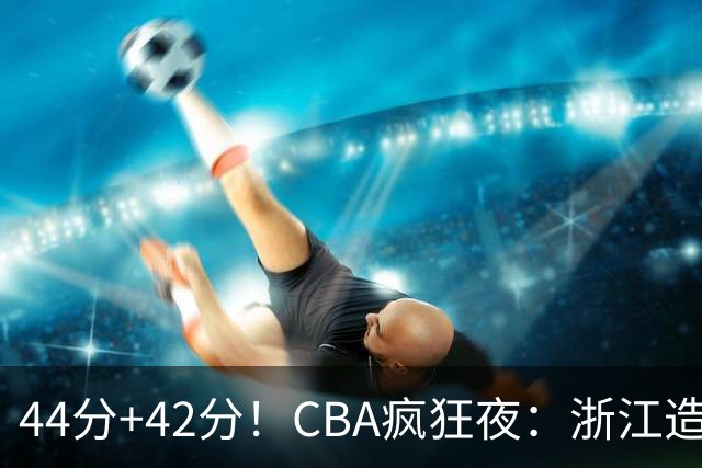 44分+42分！CBA疯狂夜：浙江造惨案，辽宁北京四连胜，山东两连胜