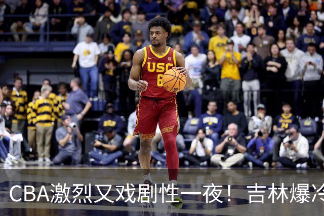 CBA激烈又戏剧性一夜！吉林爆冷辽篮苦主：广东“惨胜”倒数第一